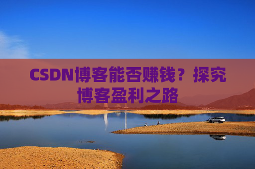 CSDN博客能否赚钱？探究博客盈利之路